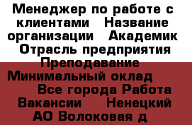 Менеджер по работе с клиентами › Название организации ­ Академик › Отрасль предприятия ­ Преподавание › Минимальный оклад ­ 30 000 - Все города Работа » Вакансии   . Ненецкий АО,Волоковая д.